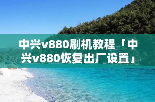 中兴v880刷机教程「中兴v880恢复出厂设置」