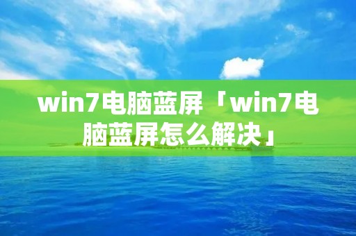 win7电脑蓝屏「win7电脑蓝屏怎么解决」