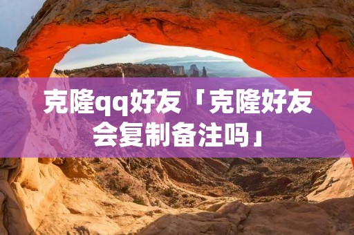克隆qq好友「克隆好友会**备注吗」 克隆qq好友「克隆好友会**备注吗」
