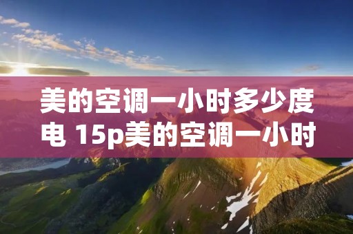 美的空调一小时多少度电 15p美的空调一小时多少度电