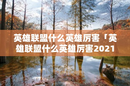 英雄联盟什么英雄厉害「英雄联盟什么英雄厉害2021」 英雄联盟什么英雄厉害「英雄联盟什么英雄厉害2021」