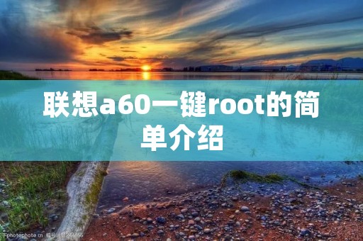 联想a60一键root的简单介绍 联想a60一键root的简单介绍