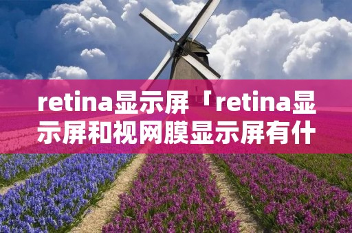 retina显示屏「retina显示屏和视网膜显示屏有什么区别」 retina显示屏「retina显示屏和视网膜显示屏有什么区别」