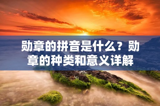 勋章的拼音是什么?勋章的种类和意义详解
