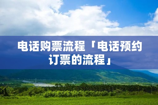 电话购票流程「电话预约订票的流程」