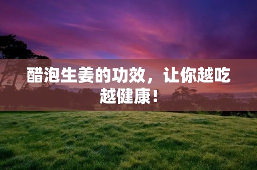 醋泡生姜的功效，让你越吃越健康！