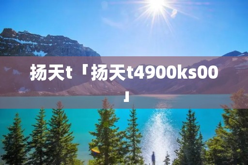 扬天t「扬天t4900ks00」 扬天t「扬天t4900ks00」