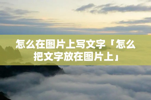 怎么在图片上写文字「怎么把文字放在图片上」 怎么在图片上写文字「怎么把文字放在图片上」