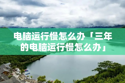 电脑运行慢怎么办「三年的电脑运行慢怎么办」