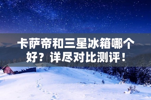 卡萨帝和三星冰箱哪个好？详尽对比测评！