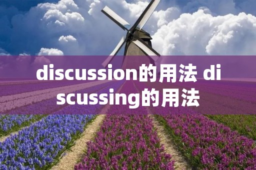 discussion的用法 discussing的用法 discussion的用法 discussing的用法
