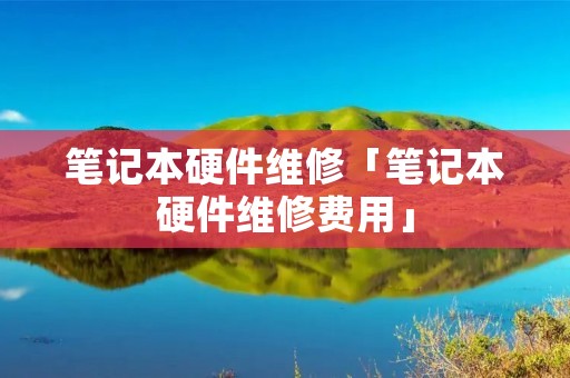 笔记本硬件维修「笔记本硬件维修费用」