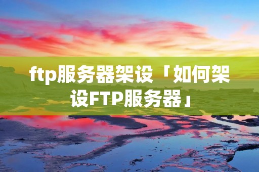 ftp服务器架设「如何架设FTP服务器」