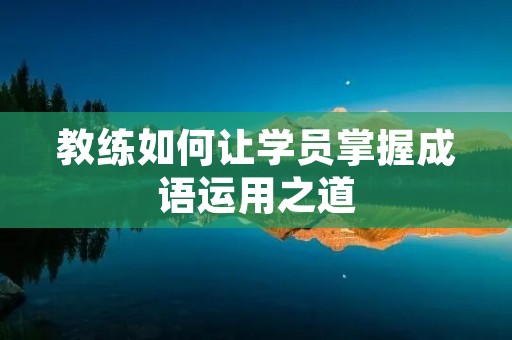 教练如何让学员掌握成语运用之道