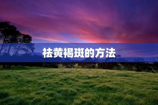 祛黄褐斑的方法：从根本上告别肌肤瑕疵