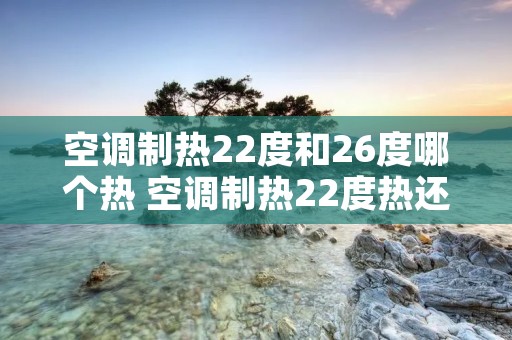 空调制热22度和26度哪个热 空调制热22度热还是28度热