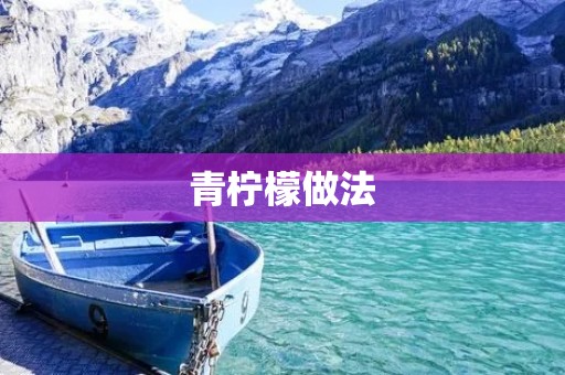 青柠檬做法:让你的味蕾沉醉其中 青柠檬做法:让你的味蕾沉醉其中