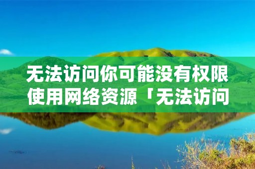 无法访问你可能没有权限使用网络资源「无法访问 你可能没有权限使用网络资源」 无法访问你可能没有权限使用网络资源「无法访问 你可能没有权限使用网络资源」