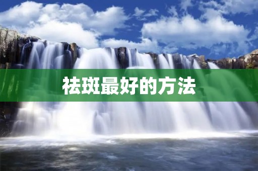 祛斑最好的方法:告别烦恼,找回美丽肌肤 祛斑最好的方法:告别烦恼,找回美丽肌肤