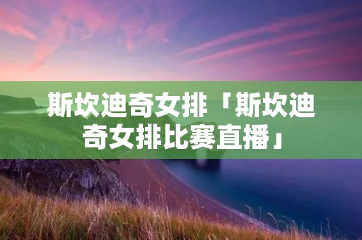斯坎迪奇女排「斯坎迪奇女排比赛直播」