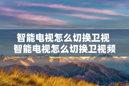 智能电视怎么切换卫视 智能电视怎么切换卫视频道
