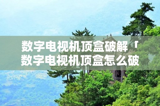 数字电视机顶盒破解「数字电视机顶盒怎么破解」