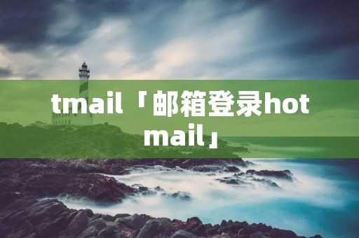 tmail「邮箱登录hotmail」 tmail「邮箱登录hotmail」