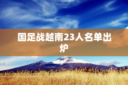 国足战越南23人名单出炉:备战关键之际,国家足球队公布了参加与越南队的比赛的23人名单。这一消息引起了广泛关注,球迷们对于国足在这场关键比赛中的表现充满期待。下面将详细介绍这23人名单以及他们的实力和表现。 国足战越南23人名单出炉:备战关键之际,国家足球队公布了参加与越南队的比赛的23人名单。这一消息引起了广泛关注,球迷们对于国足在这场关键比赛中的表现充满期待。下面将详细介绍这23人名单以及他们的实力和表现。