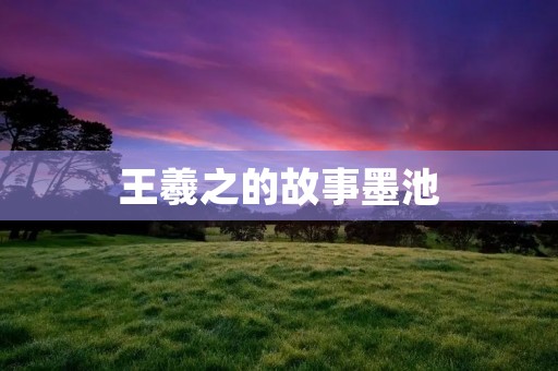王羲之的故事墨池