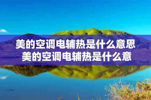 美的空调电辅热是什么意思 美的空调电辅热是什么意思啊 美的空调电辅热是什么意思 美的空调电辅热是什么意思啊