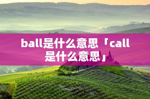 ball是什么意思「call是什么意思」 ball是什么意思「call是什么意思」