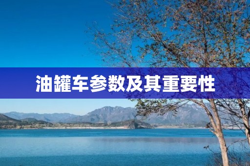 油罐车参数及其重要性