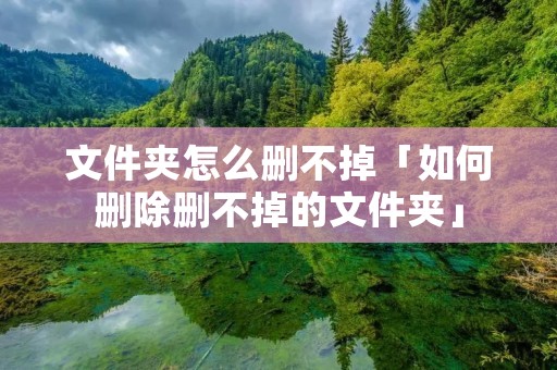 文件夹怎么删不掉「如何删除删不掉的文件夹」