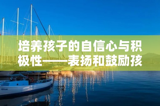 培养孩子的自信心与积极性——表扬和鼓励孩子的寄语 培养孩子的自信心与积极性——表扬和鼓励孩子的寄语