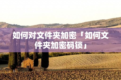 如何对文件夹加密「如何文件夹加密码锁」