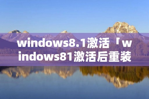 windows8.1激活「windows81激活后重装还需要激活吗」