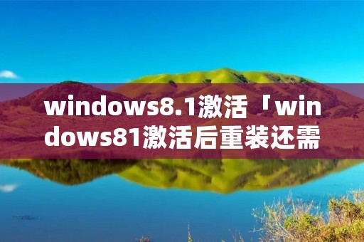 windows8.1激活「windows81激活后重装还需要激活吗」