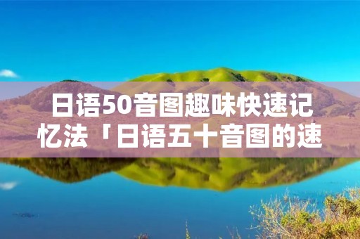 日语50音图趣味快速记忆法「日语五十音图的速记方法」 日语50音图趣味快速记忆法「日语五十音图的速记方法」