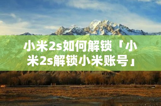 小米2s如何解锁「小米2s解锁小米账号」