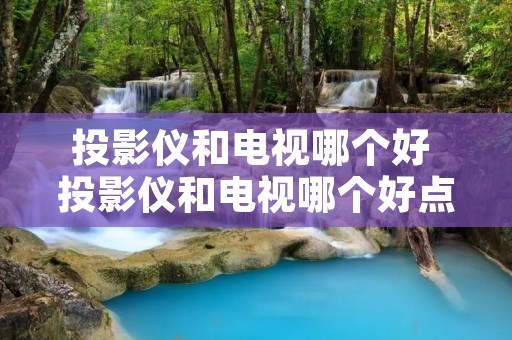 投影仪和电视哪个好 投影仪和电视哪个好点