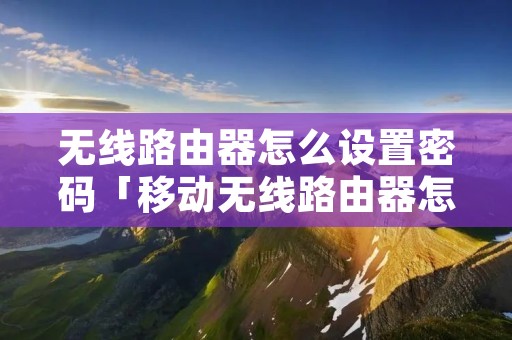 无线路由器怎么设置密码「移动无线路由器怎么设置密码」 无线路由器怎么设置密码「移动无线路由器怎么设置密码」