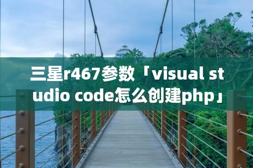 三星r467参数「visual studio code怎么创建php」