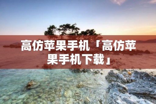 高仿苹果手机「高仿苹果手机下载」