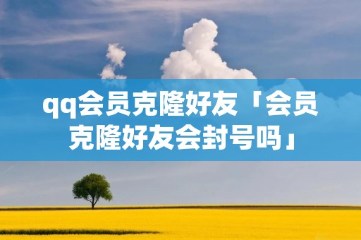qq会员克隆好友「会员克隆好友会封号吗」