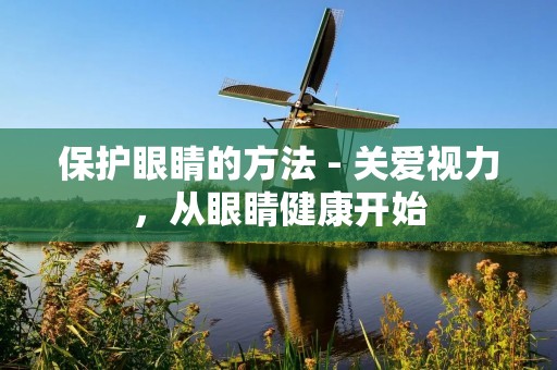 保护眼睛的方法 - 关爱视力，从眼睛健康开始