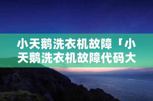 小天鹅洗衣机故障「小天鹅洗衣机故障代码大全和解除方法」