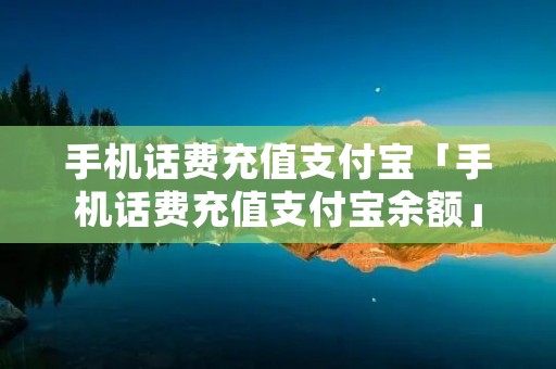 手机话费充值支付宝「手机话费充值支付宝余额」 手机话费充值支付宝「手机话费充值支付宝余额」