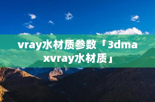 vray水材质参数「3dmaxvray水材质」