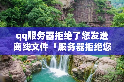 qq服务器拒绝了您发送离线文件「服务器拒绝您发送离线文件怎么解决」 qq服务器拒绝了您发送离线文件「服务器拒绝您发送离线文件怎么解决」