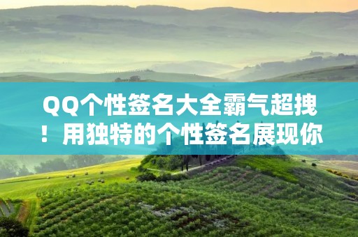 QQ个性签名大全霸气超拽!用独特的个性签名展现你的魅力! QQ个性签名大全霸气超拽!用独特的个性签名展现你的魅力!